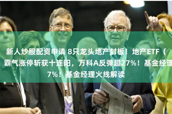新人炒股配资申请 8只龙头地产封板！地产ETF（159707）霸气涨停斩获十连阳，万科A反弹超27%！基金经理火线解读