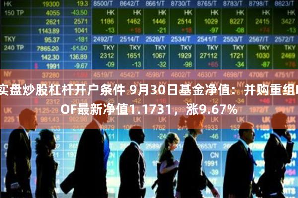 实盘炒股杠杆开户条件 9月30日基金净值：并购重组LOF最新净值1.1731，涨9.67%