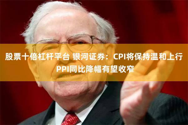 股票十倍杠杆平台 银河证券：CPI将保持温和上行 PPI同比降幅有望收窄