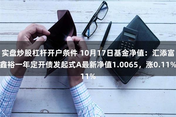 实盘炒股杠杆开户条件 10月17日基金净值：汇添富鑫裕一年定开债发起式A最新净值1.0065，涨0.11%