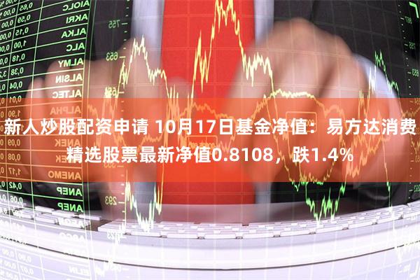 新人炒股配资申请 10月17日基金净值：易方达消费精选股票最新净值0.8108，跌1.4%