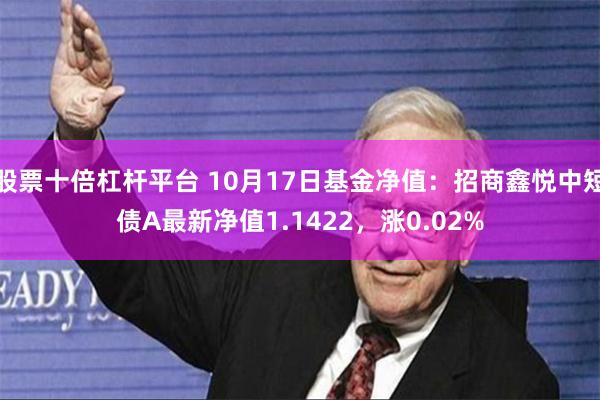 股票十倍杠杆平台 10月17日基金净值：招商鑫悦中短债A最新净值1.1422，涨0.02%