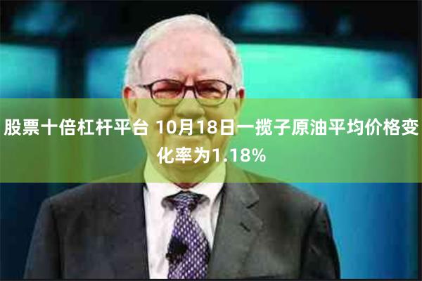 股票十倍杠杆平台 10月18日一揽子原油平均价格变化率为1.18%