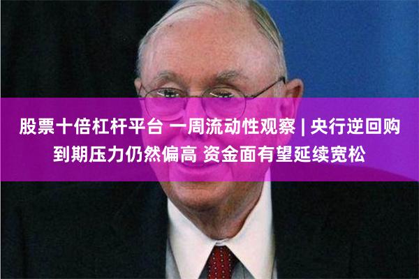 股票十倍杠杆平台 一周流动性观察 | 央行逆回购到期压力仍然偏高 资金面有望延续宽松