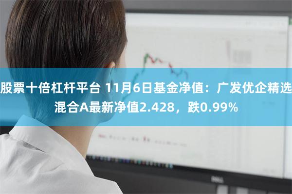 股票十倍杠杆平台 11月6日基金净值：广发优企精选混合A最新净值2.428，跌0.99%