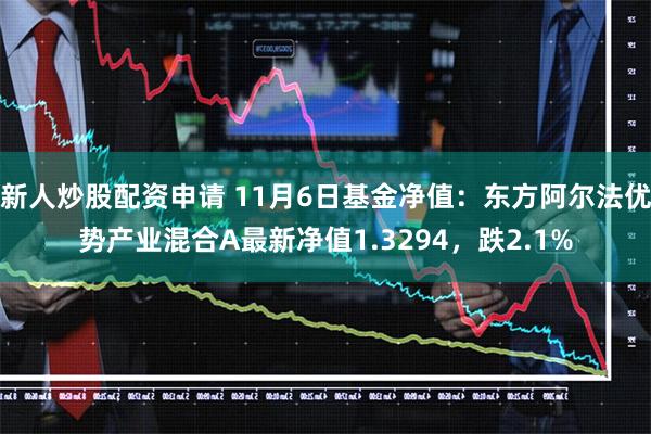 新人炒股配资申请 11月6日基金净值：东方阿尔法优势产业混合A最新净值1.3294，跌2.1%