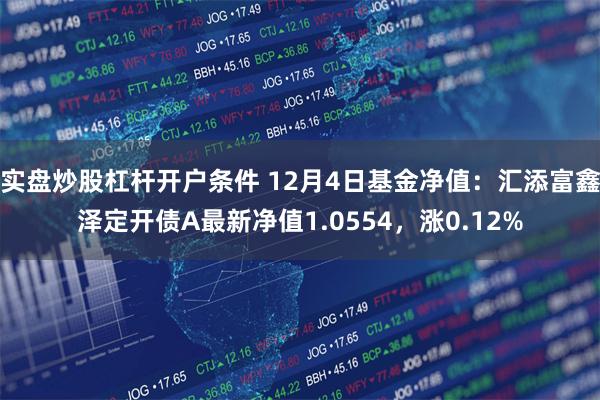 实盘炒股杠杆开户条件 12月4日基金净值：汇添富鑫泽定开债A最新净值1.0554，涨0.12%