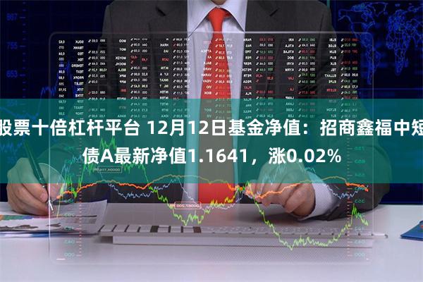 股票十倍杠杆平台 12月12日基金净值：招商鑫福中短债A最新净值1.1641，涨0.02%