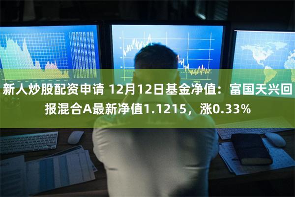 新人炒股配资申请 12月12日基金净值：富国天兴回报混合A最新净值1.1215，涨0.33%