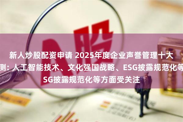 新人炒股配资申请 2025年度企业声誉管理十大影响因素预测: 人工智能技术、文化强国战略、ESG披露